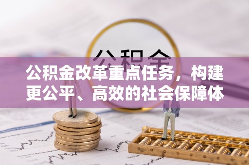 快速公积金改革重点任务，构建更公平、高效的社会保障体系