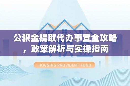 快速公积金提取代办事宜全攻略，政策解析与实操指南