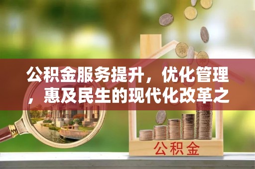 快速公积金服务提升，优化管理，惠及民生的现代化改革之路