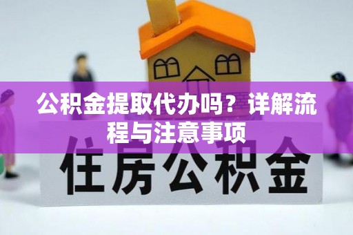 快速公积金提取代办吗？详解流程与注意事项
