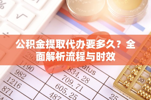 快速公积金提取代办要多久？全面解析流程与时效