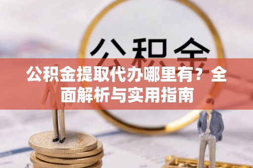 快速公积金提取代办哪里有？全面解析与实用指南