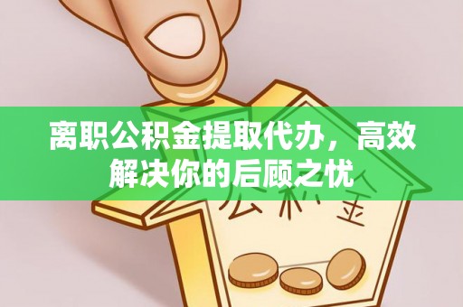 快速离职公积金提取代办，高效解决你的后顾之忧