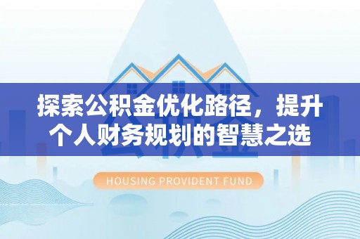 快速探索公积金优化路径，提升个人财务规划的智慧之选