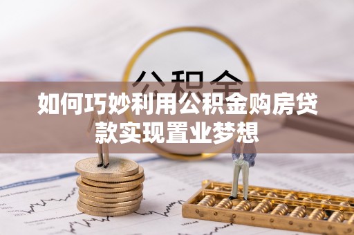 快速如何巧妙利用公积金购房贷款实现置业梦想
