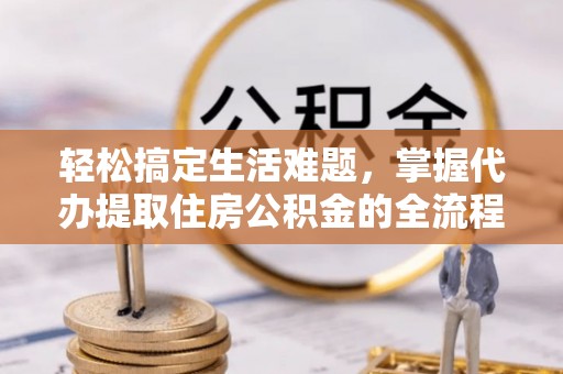 快速轻松搞定生活难题，掌握代办提取住房公积金的全流程
