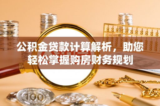 快速公积金贷款计算解析，助您轻松掌握购房财务规划