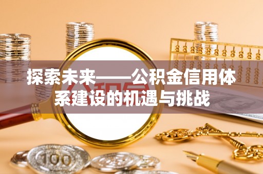 快速探索未来——公积金信用体系建设的机遇与挑战