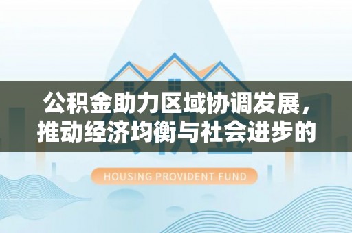 快速公积金助力区域协调发展，推动经济均衡与社会进步的桥梁