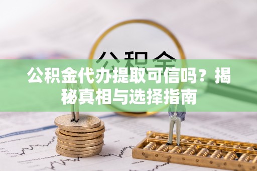快速公积金代办提取可信吗？揭秘真相与选择指南