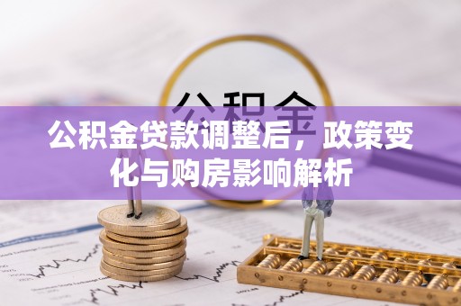 快速公积金贷款调整后，政策变化与购房影响解析