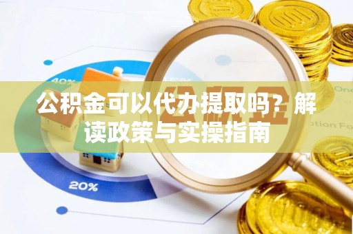 快速公积金可以代办提取吗？解读政策与实操指南