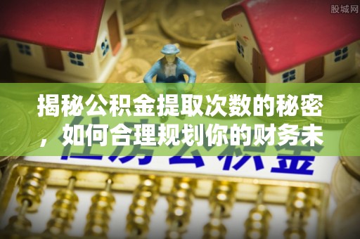 快速揭秘公积金提取次数的秘密，如何合理规划你的财务未来
