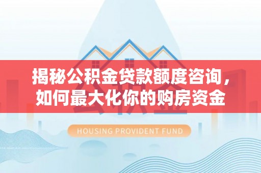 快速揭秘公积金贷款额度咨询，如何最大化你的购房资金