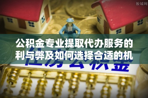 快速公积金专业提取代办服务的利与弊及如何选择合适的机构