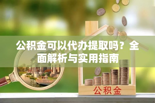 快速公积金可以代办提取吗？全面解析与实用指南