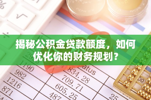 快速揭秘公积金贷款额度，如何优化你的财务规划？