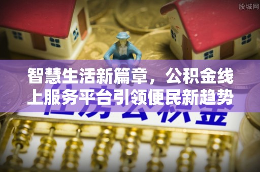 快速智慧生活新篇章，公积金线上服务平台引领便民新趋势