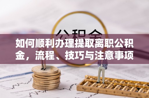 快速如何顺利办理提取离职公积金，流程、技巧与注意事项全解析
