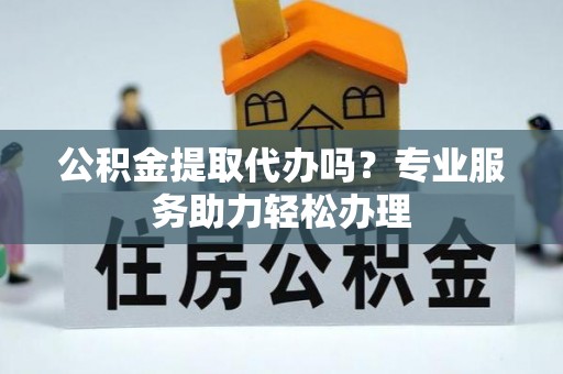 快速公积金提取代办吗？专业服务助力轻松办理