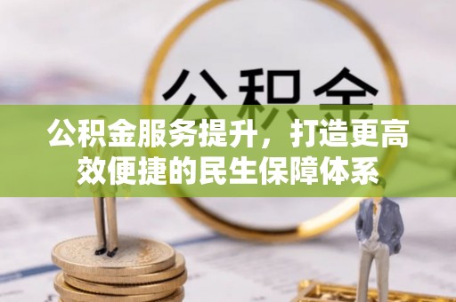 快速公积金服务提升，打造更高效便捷的民生保障体系