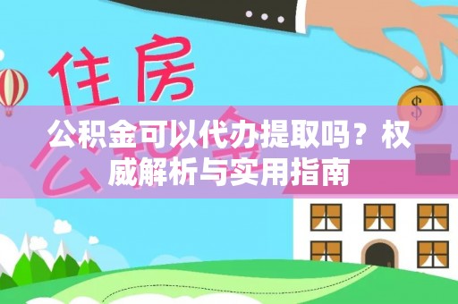 快速公积金可以代办提取吗？权威解析与实用指南