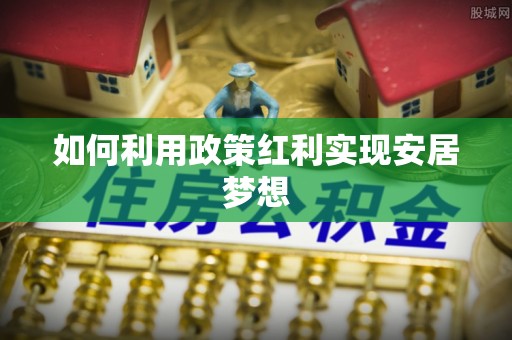 快速如何利用政策红利实现安居梦想