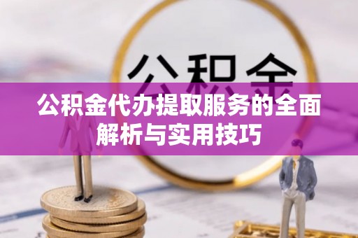 快速公积金代办提取服务的全面解析与实用技巧