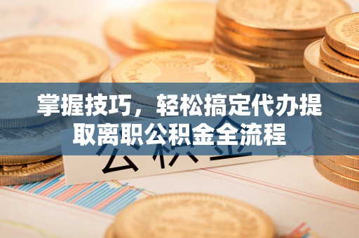 快速掌握技巧，轻松搞定代办提取离职公积金全流程