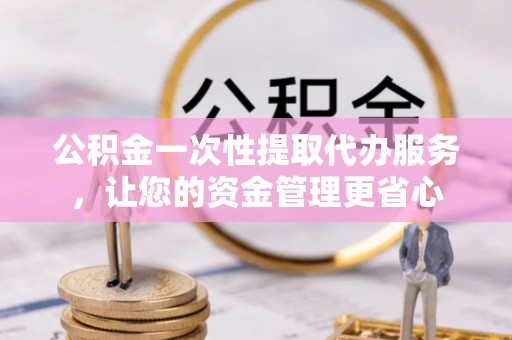 快速公积金一次性提取代办服务，让您的资金管理更省心