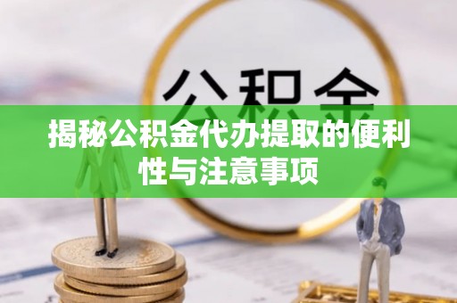 快速揭秘公积金代办提取的便利性与注意事项