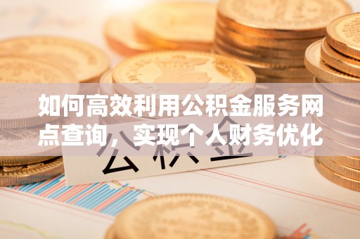 快速如何高效利用公积金服务网点查询，实现个人财务优化