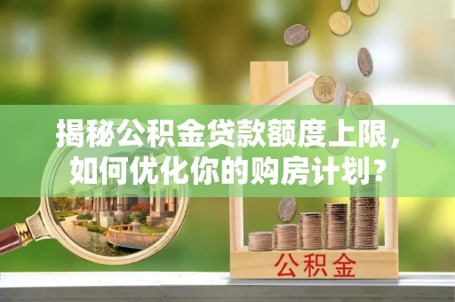 快速揭秘公积金贷款额度上限，如何优化你的购房计划？