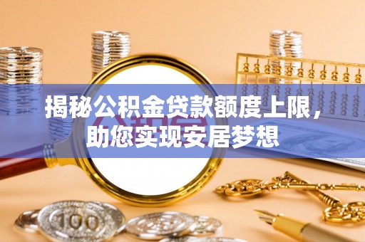 快速揭秘公积金贷款额度上限，助您实现安居梦想