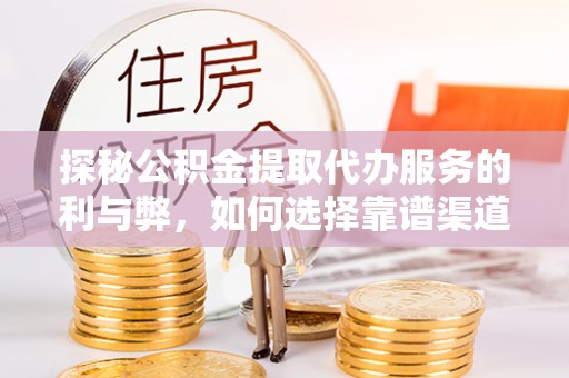 快速探秘公积金提取代办服务的利与弊，如何选择靠谱渠道？