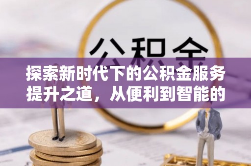 快速探索新时代下的公积金服务提升之道，从便利到智能的全面升级