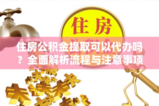 快速住房公积金提取可以代办吗？全面解析流程与注意事项
