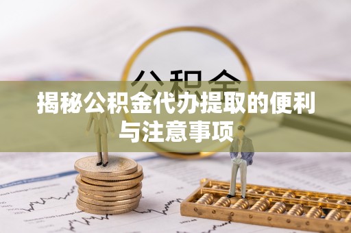 快速揭秘公积金代办提取的便利与注意事项
