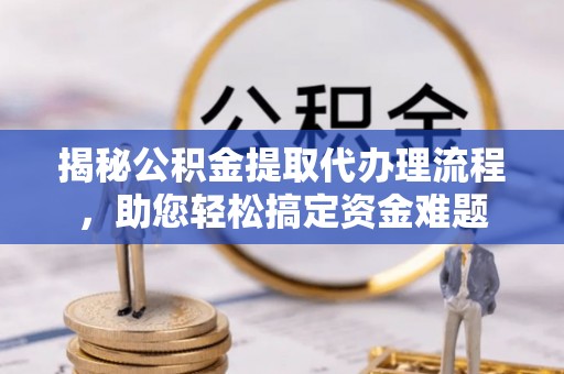 快速揭秘公积金提取代办理流程，助您轻松搞定资金难题