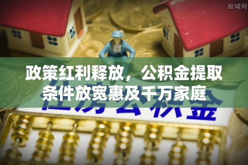 快速政策红利释放，公积金提取条件放宽惠及千万家庭