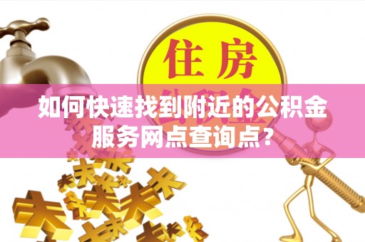 快速如何快速找到附近的公积金服务网点查询点？