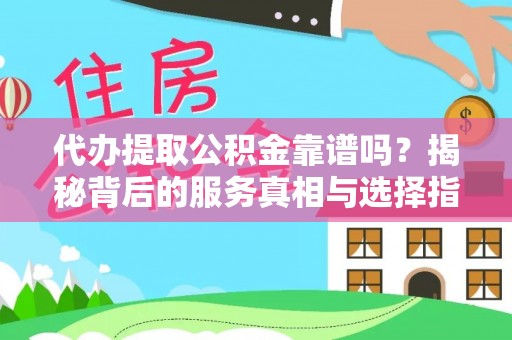 快速代办提取公积金靠谱吗？揭秘背后的服务真相与选择指南
