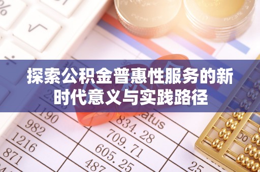 快速探索公积金普惠性服务的新时代意义与实践路径