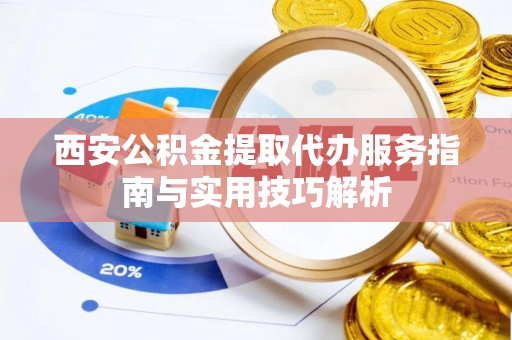 快速西安公积金提取代办服务指南与实用技巧解析