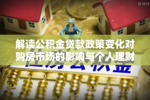 快速解读公积金贷款政策变化对购房市场的影响与个人理财规划的启示