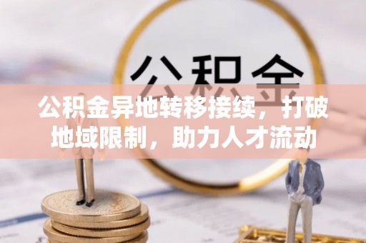 快速公积金异地转移接续，打破地域限制，助力人才流动