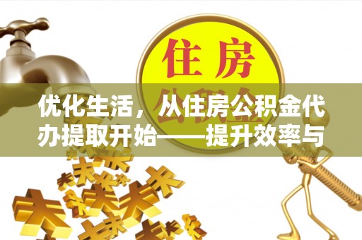 快速优化生活，从住房公积金代办提取开始——提升效率与便捷的秘诀