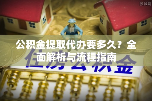 快速公积金提取代办要多久？全面解析与流程指南