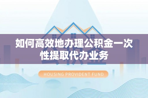 快速如何高效地办理公积金一次性提取代办业务