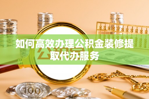 快速如何高效办理公积金装修提取代办服务